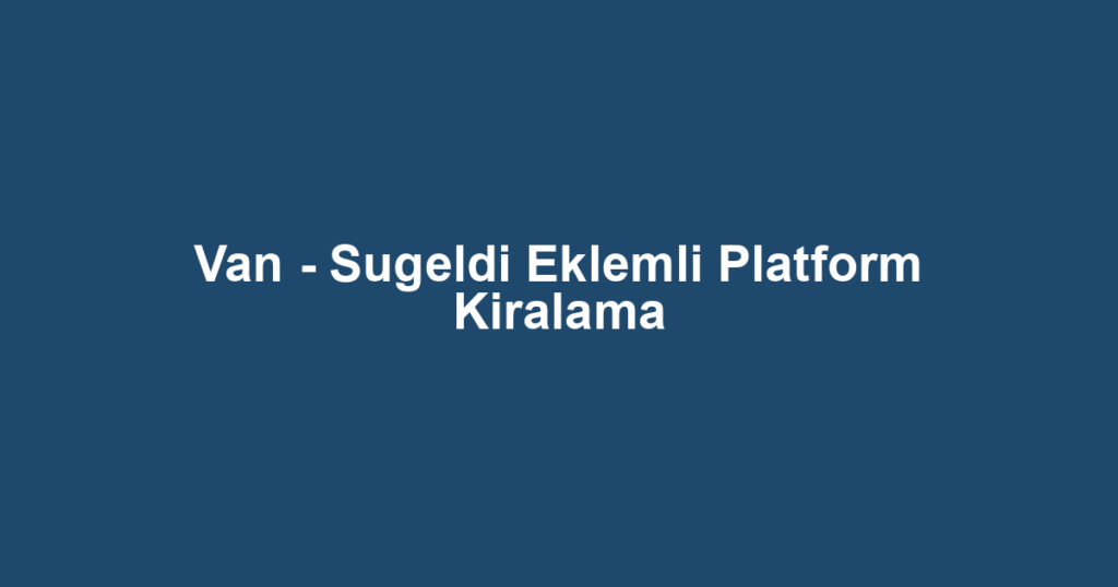 Van - Sugeldi Eklemli Platform Kiralama