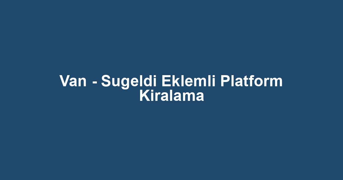 Van - Sugeldi Eklemli Platform Kiralama