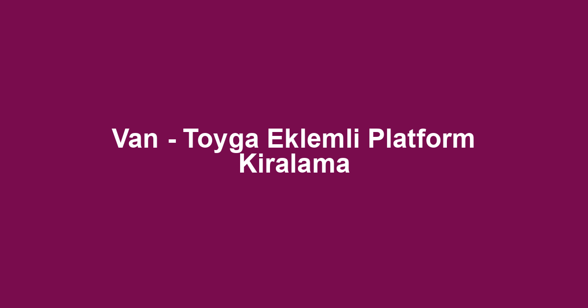 Van - Toyga Eklemli Platform Kiralama