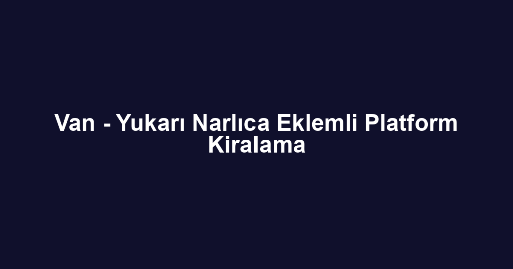 Van - Yukarı Narlıca Eklemli Platform Kiralama