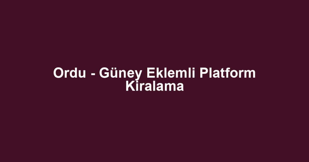 Ordu - Güney Eklemli Platform Kiralama