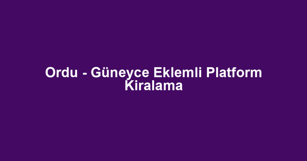 Ordu - Güneyce Eklemli Platform Kiralama