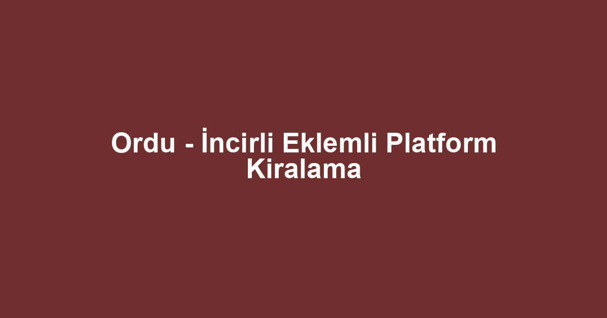 Ordu - İncirli Eklemli Platform Kiralama