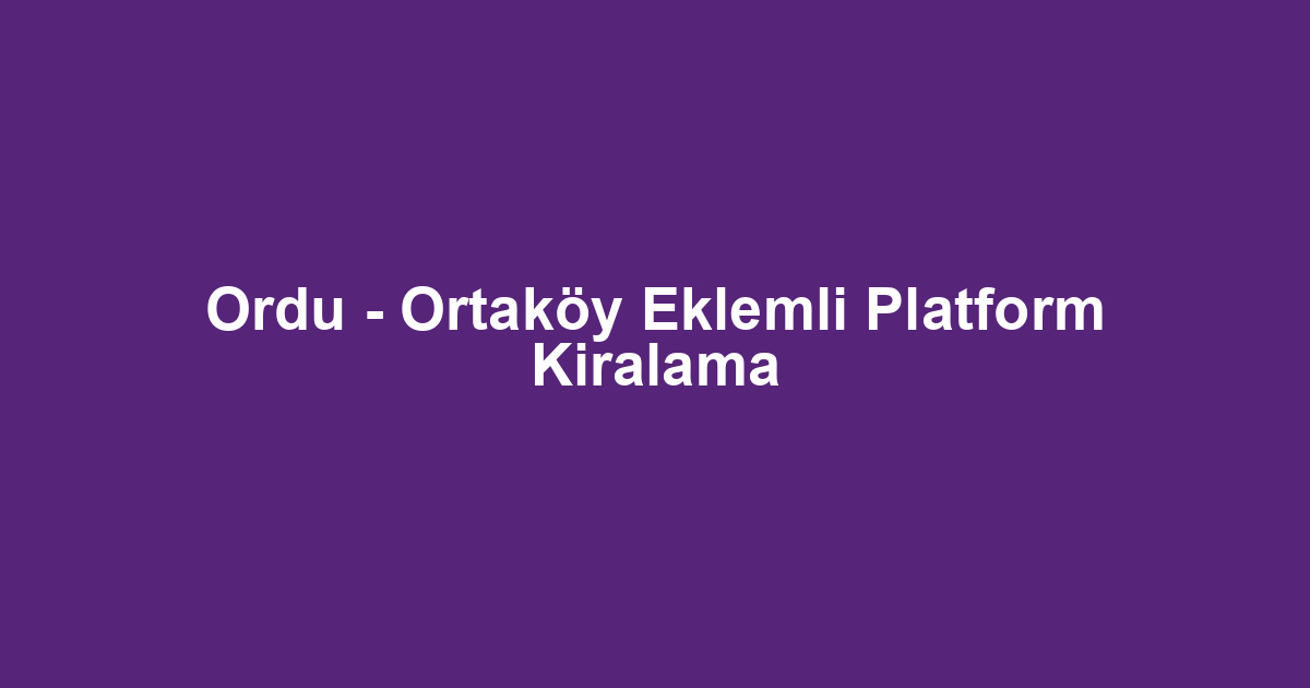 Ordu - Ortaköy Eklemli Platform Kiralama