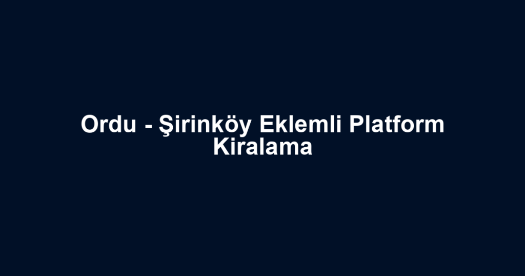 Ordu - Şirinköy Eklemli Platform Kiralama