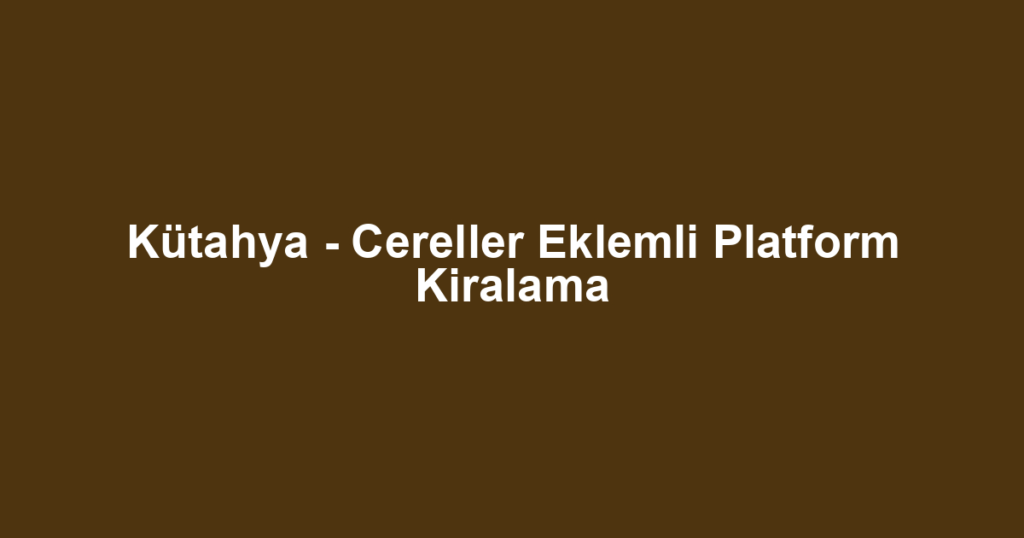 Kütahya - Cereller Eklemli Platform Kiralama