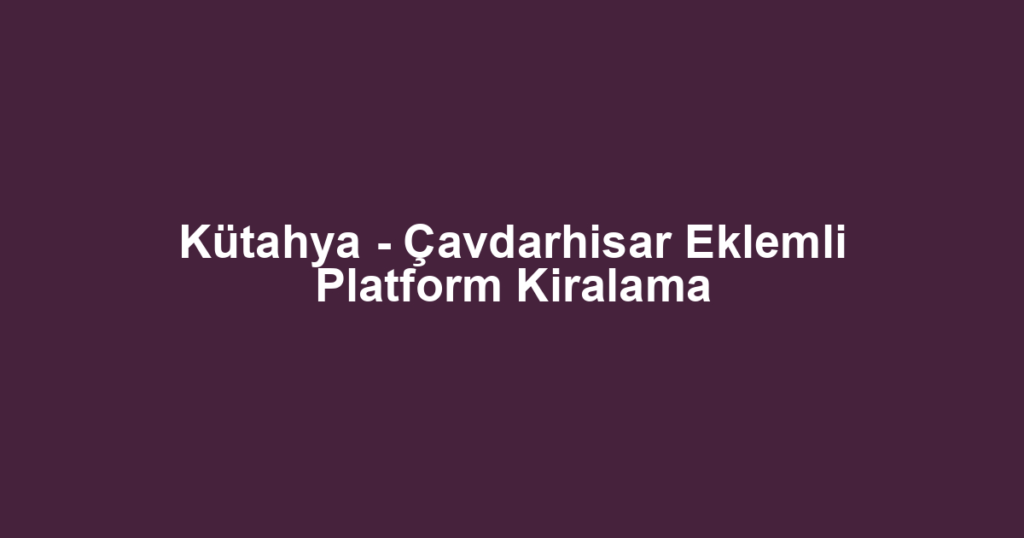Kütahya - Çavdarhisar Eklemli Platform Kiralama