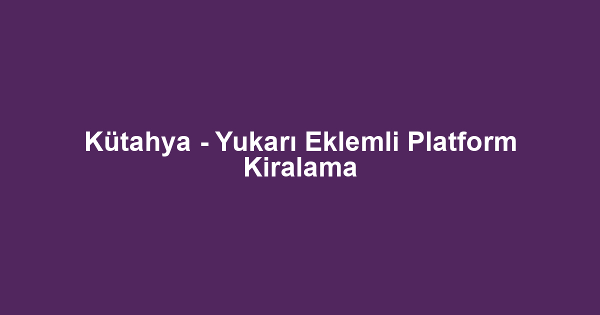 Kütahya - Yukarı Eklemli Platform Kiralama