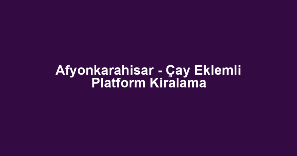 Afyonkarahisar - Çay Eklemli Platform Kiralama