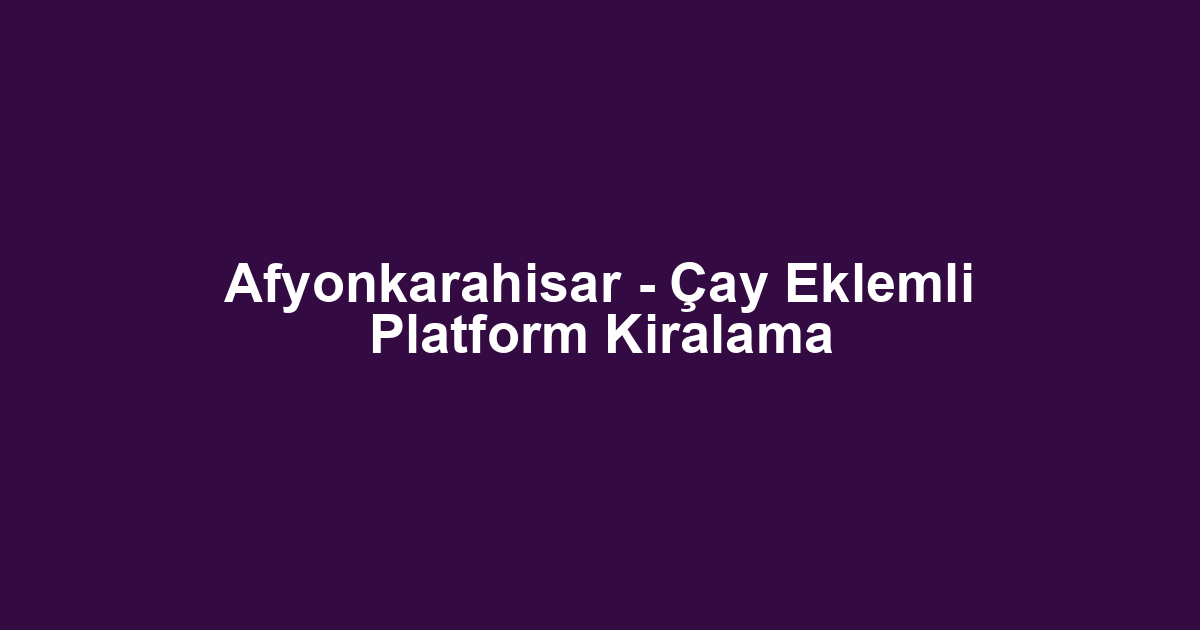 Afyonkarahisar - Çay Eklemli Platform Kiralama