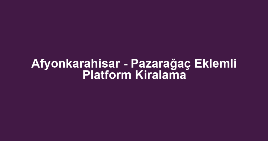 Afyonkarahisar - Pazarağaç Eklemli Platform Kiralama