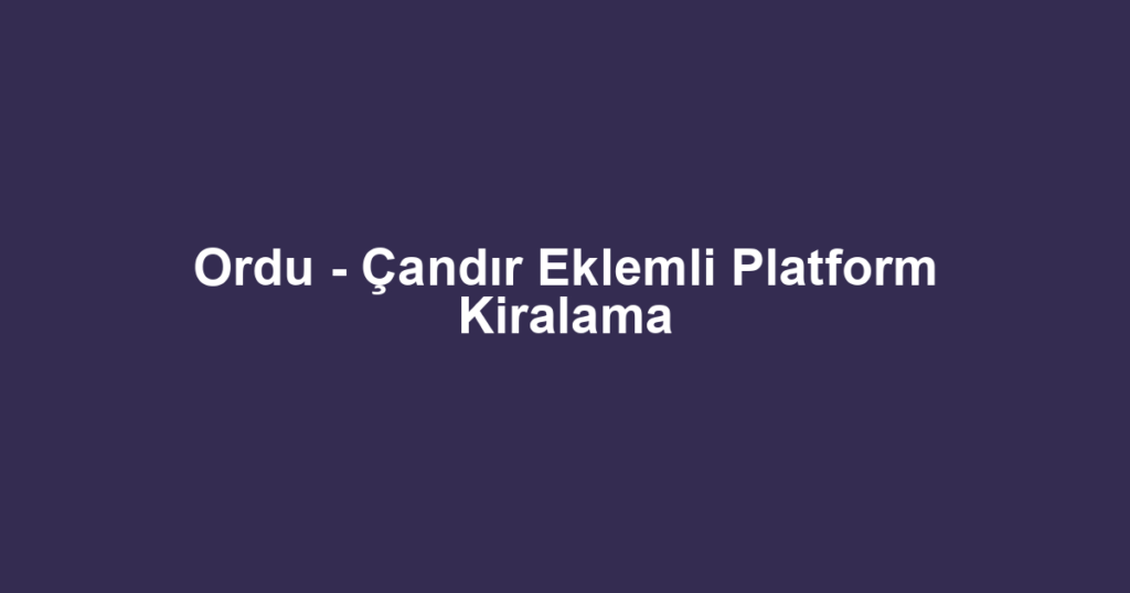 Ordu - Çandır Eklemli Platform Kiralama