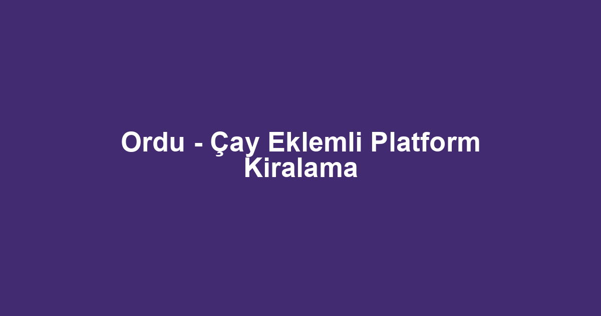 Ordu - Çay Eklemli Platform Kiralama