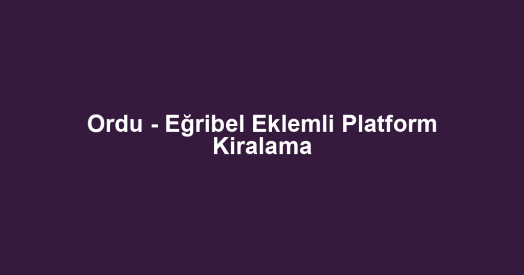 Ordu - Eğribel Eklemli Platform Kiralama
