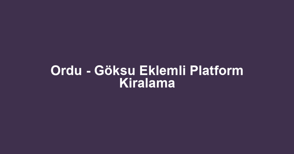 Ordu - Göksu Eklemli Platform Kiralama