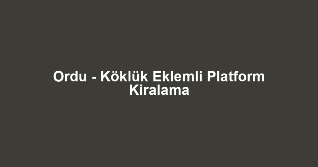 Ordu - Köklük Eklemli Platform Kiralama
