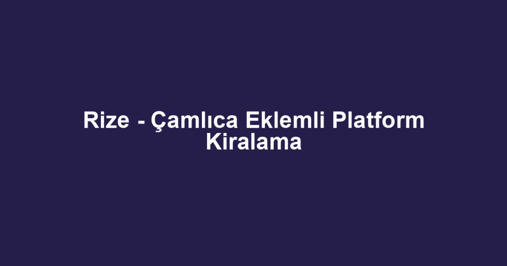Rize - Çamlıca Eklemli Platform Kiralama
