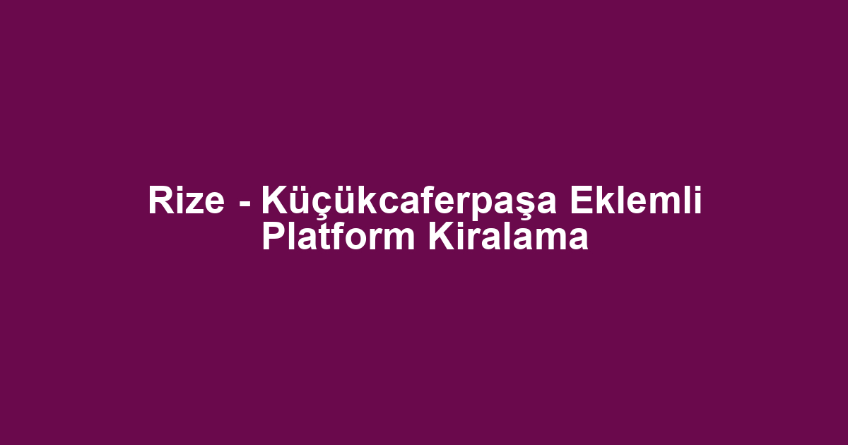 Rize - Küçükcaferpaşa Eklemli Platform Kiralama