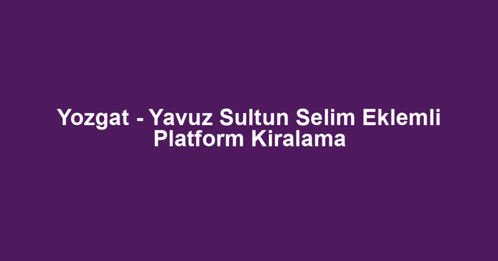 Yozgat - Yavuz Sultun Selim Eklemli Platform Kiralama