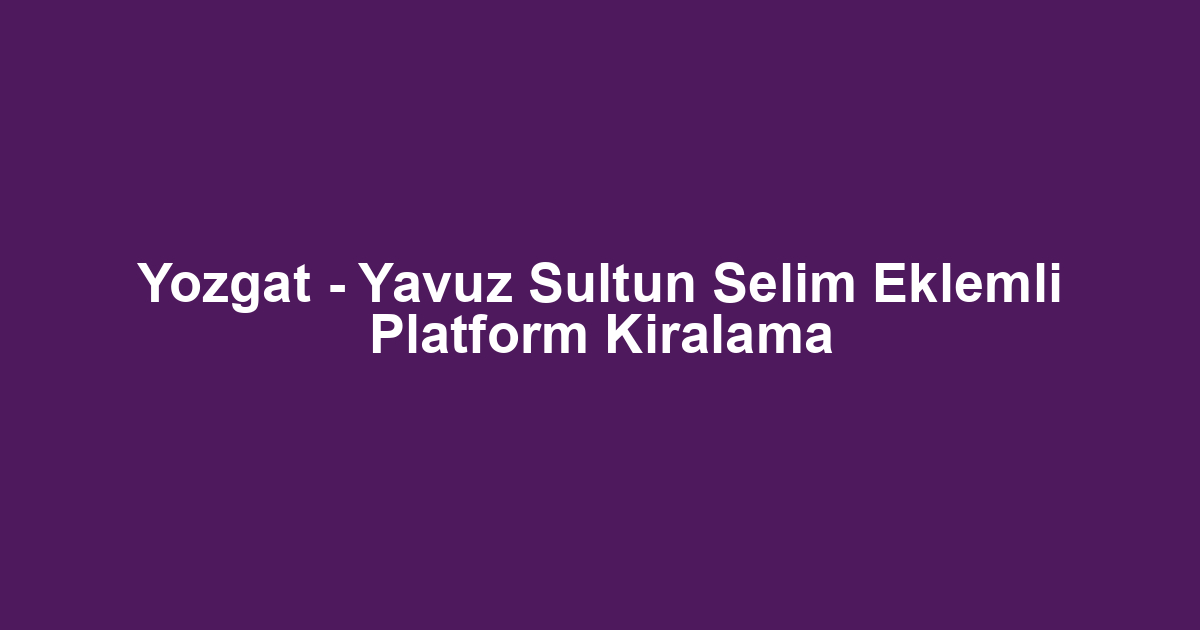 Yozgat - Yavuz Sultun Selim Eklemli Platform Kiralama