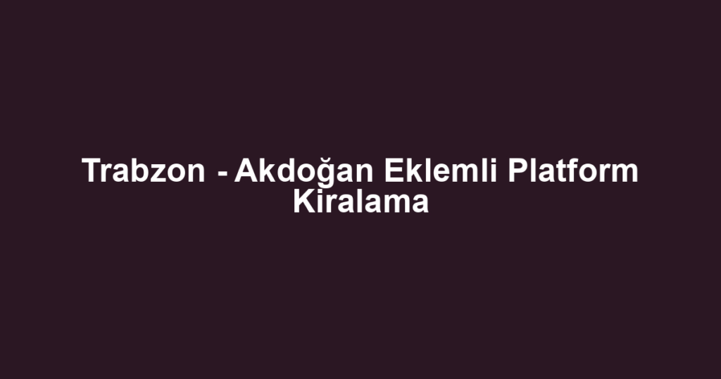 Trabzon - Akdoğan Eklemli Platform Kiralama