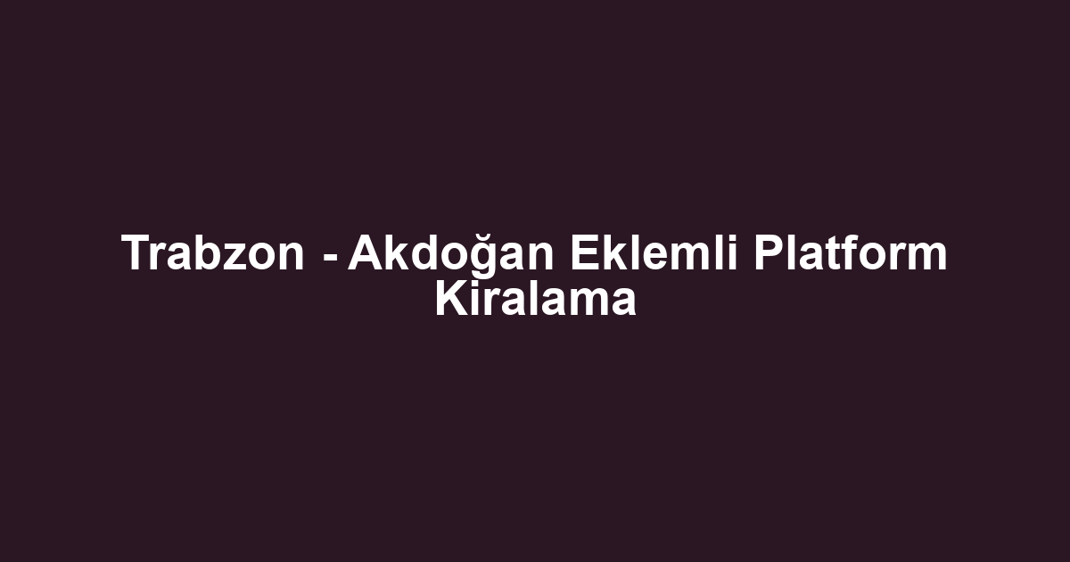 Trabzon - Akdoğan Eklemli Platform Kiralama