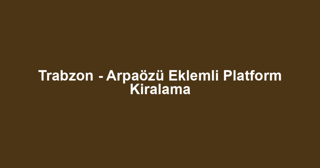 Trabzon - Arpaözü Eklemli Platform Kiralama