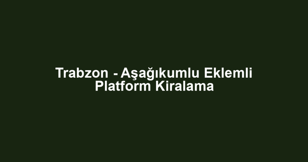 Trabzon - Aşağıkumlu Eklemli Platform Kiralama