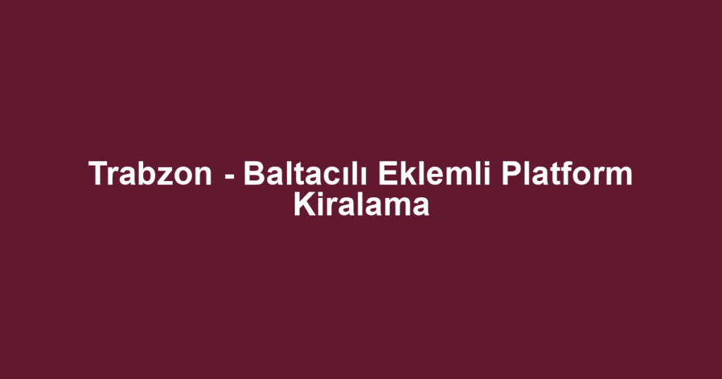 Trabzon - Baltacılı Eklemli Platform Kiralama