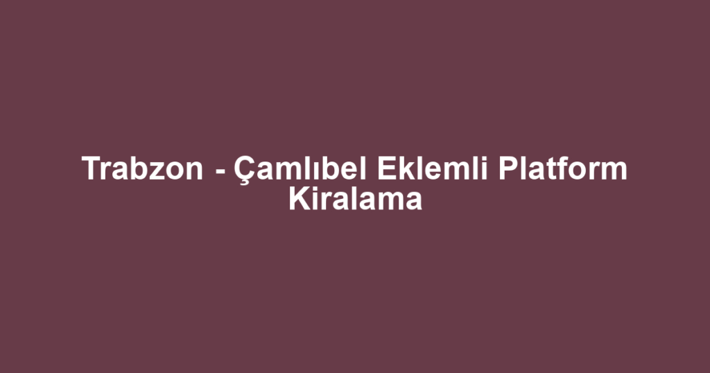 Trabzon - Çamlıbel Eklemli Platform Kiralama