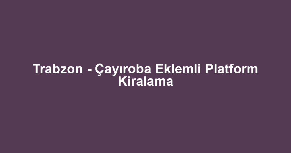 Trabzon - Çayıroba Eklemli Platform Kiralama