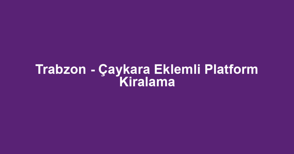 Trabzon - Çaykara Eklemli Platform Kiralama