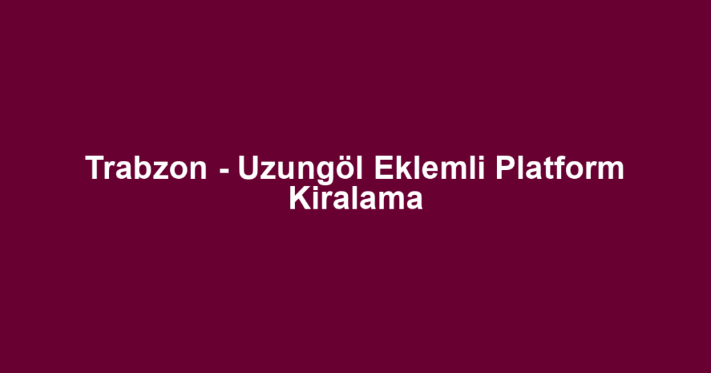 Trabzon - Uzungöl Eklemli Platform Kiralama