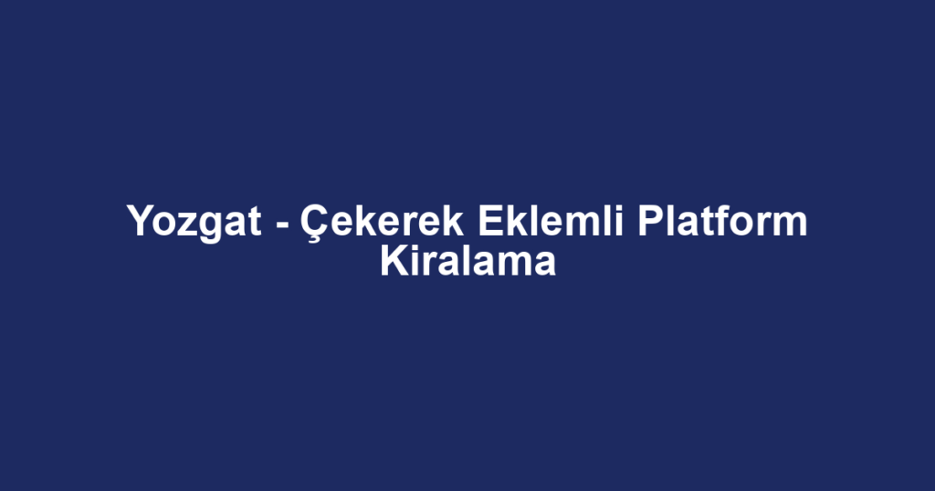 Yozgat - Çekerek Eklemli Platform Kiralama