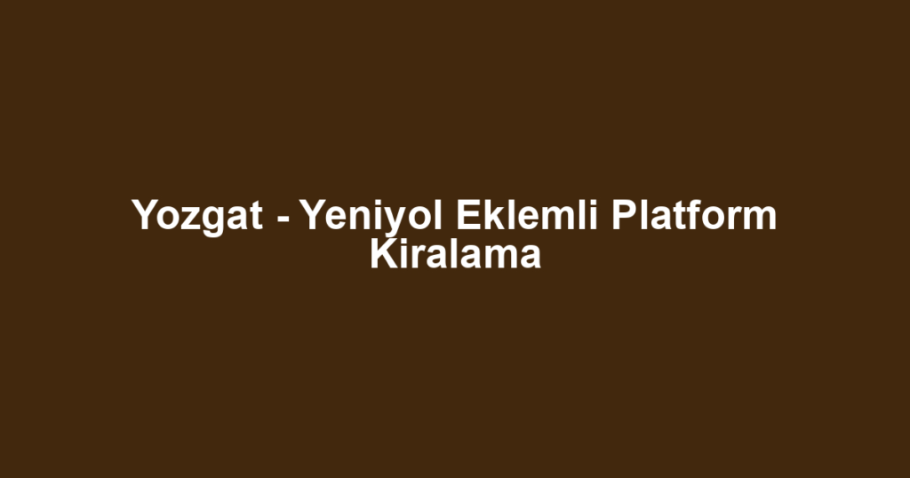Yozgat - Yeniyol Eklemli Platform Kiralama