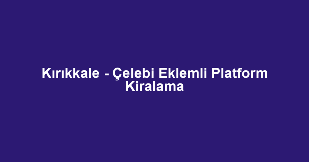 Kırıkkale - Çelebi Eklemli Platform Kiralama