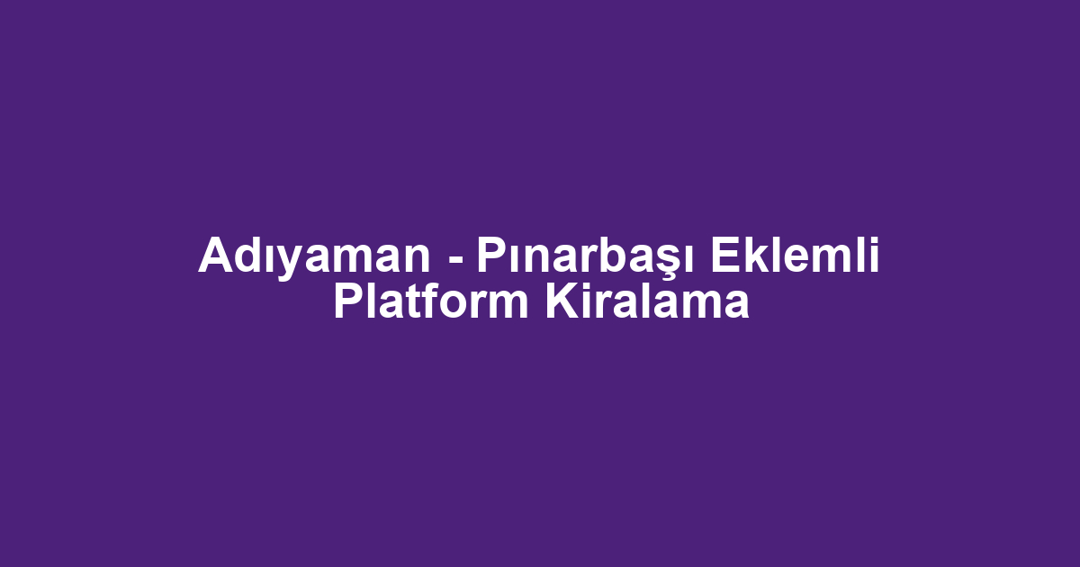 Adıyaman - Pınarbaşı Eklemli Platform Kiralama