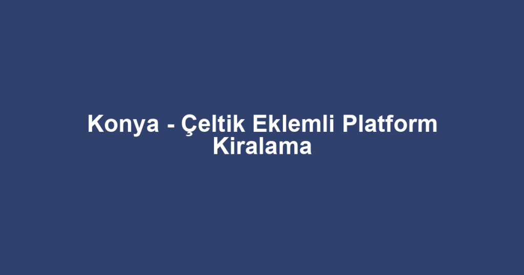 Konya - Çeltik Eklemli Platform Kiralama