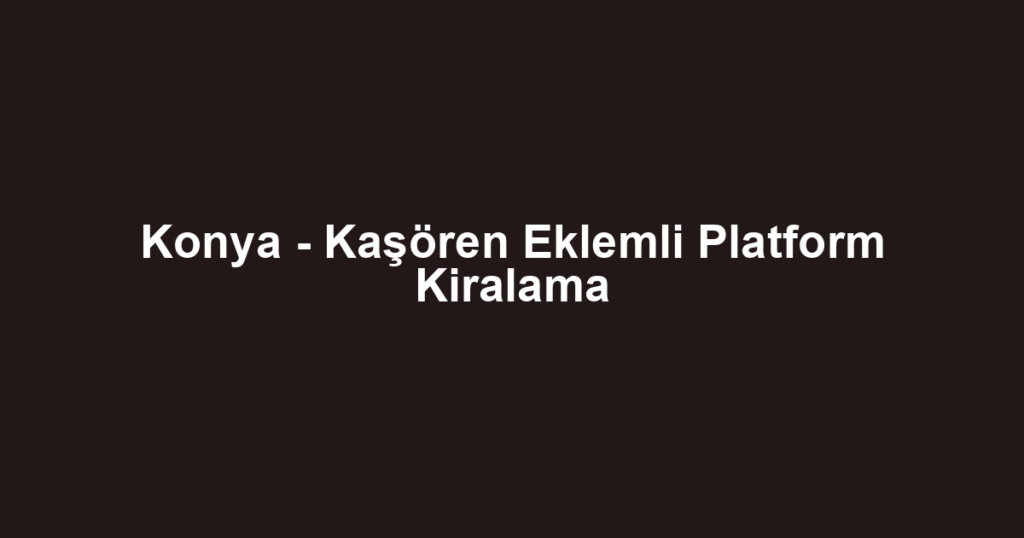 Konya - Kaşören Eklemli Platform Kiralama