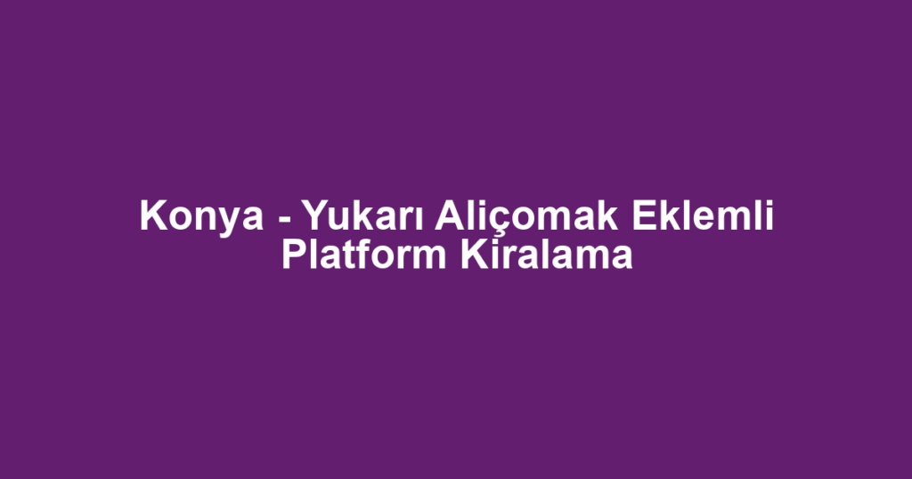 Konya - Yukarı Aliçomak Eklemli Platform Kiralama