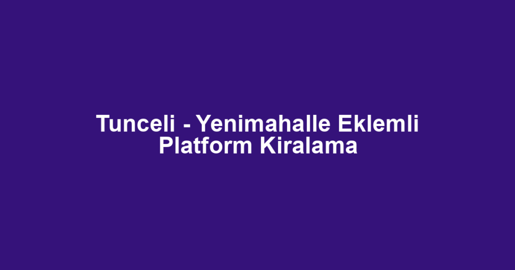 Tunceli - Yenimahalle Eklemli Platform Kiralama