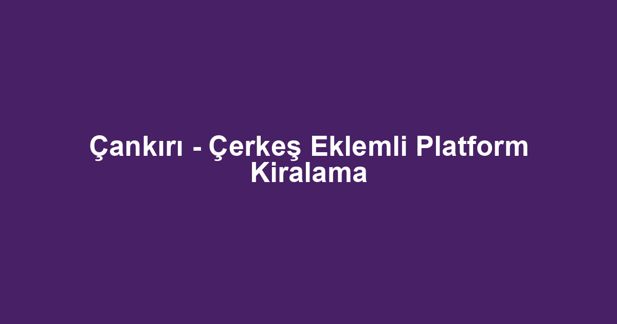 Çankırı - Çerkeş Eklemli Platform Kiralama