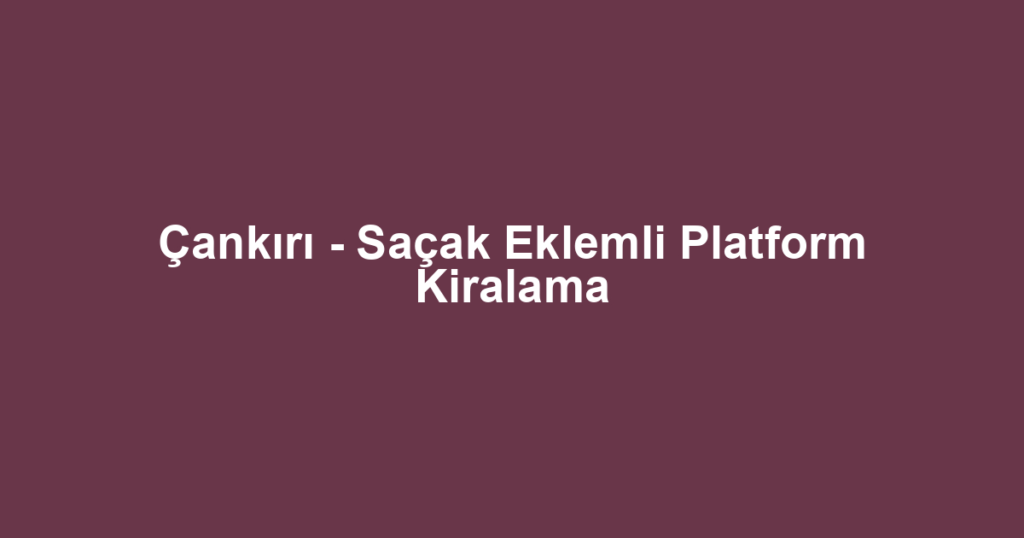 Çankırı - Saçak Eklemli Platform Kiralama