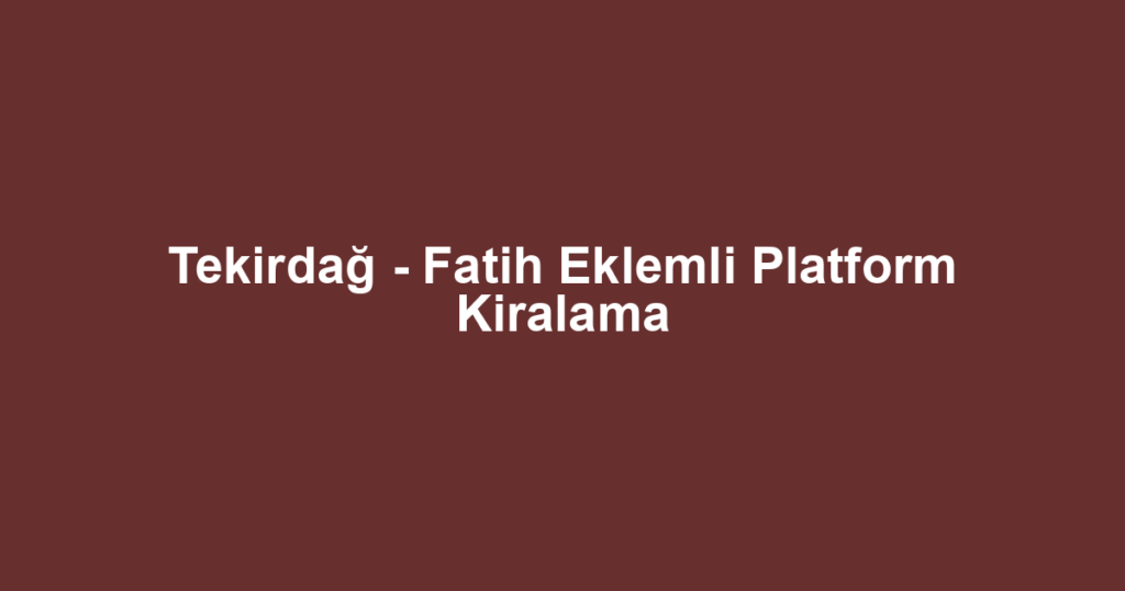 Tekirdağ - Fatih Eklemli Platform Kiralama