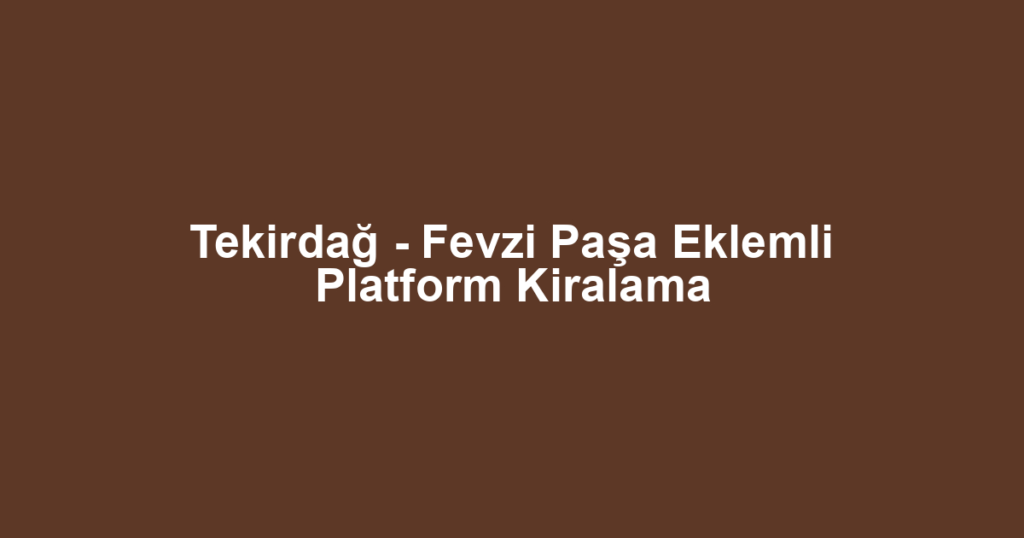 Tekirdağ - Fevzi Paşa Eklemli Platform Kiralama