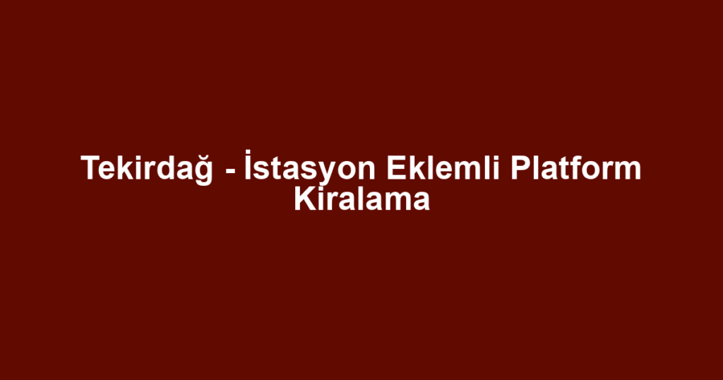 Tekirdağ - İstasyon Eklemli Platform Kiralama