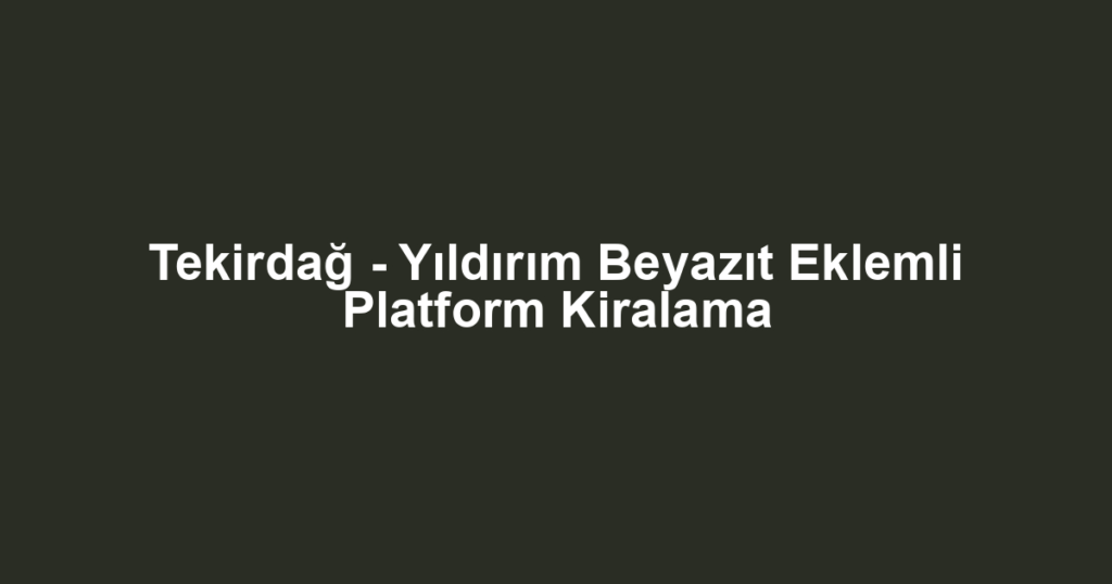 Tekirdağ - Yıldırım Beyazıt Eklemli Platform Kiralama