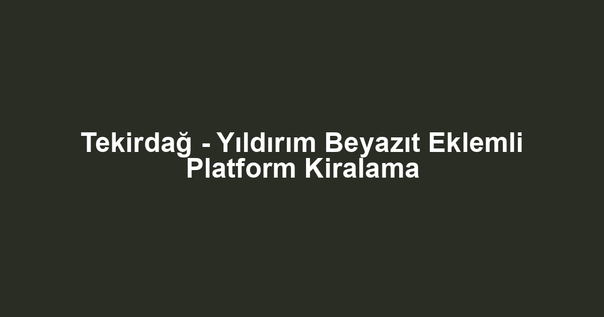 Tekirdağ - Yıldırım Beyazıt Eklemli Platform Kiralama