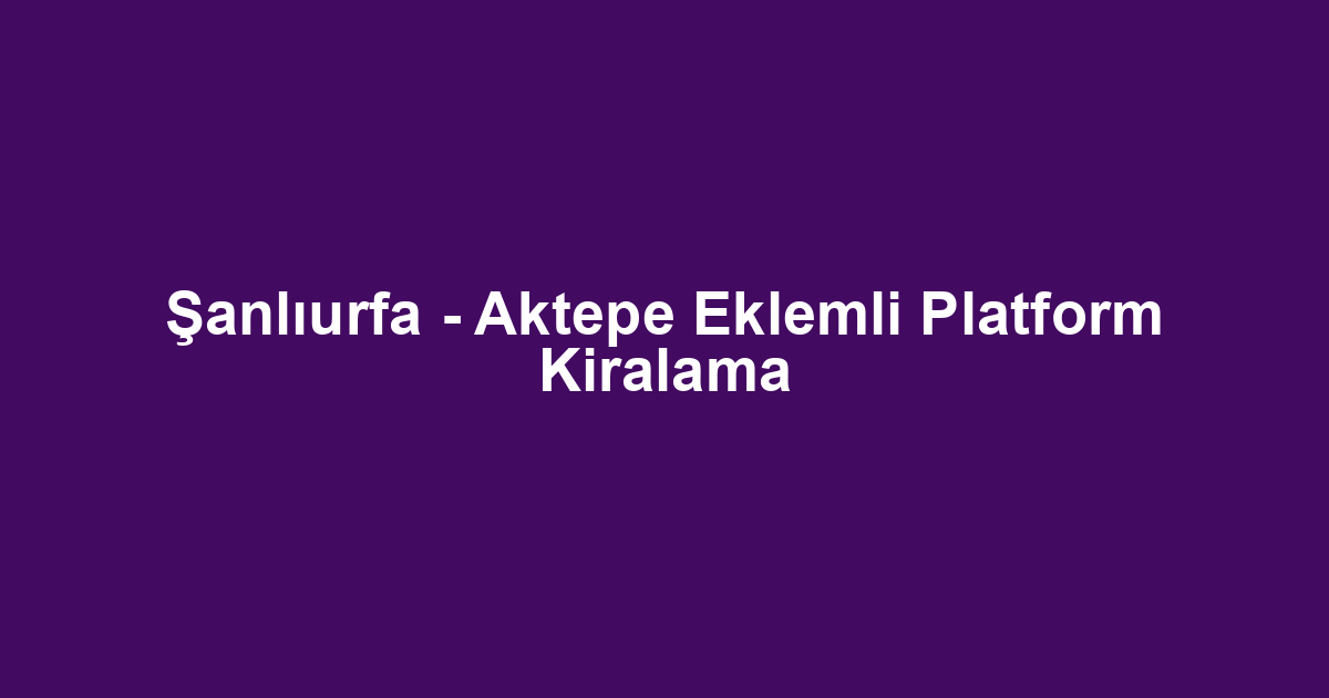 Şanlıurfa - Aktepe Eklemli Platform Kiralama