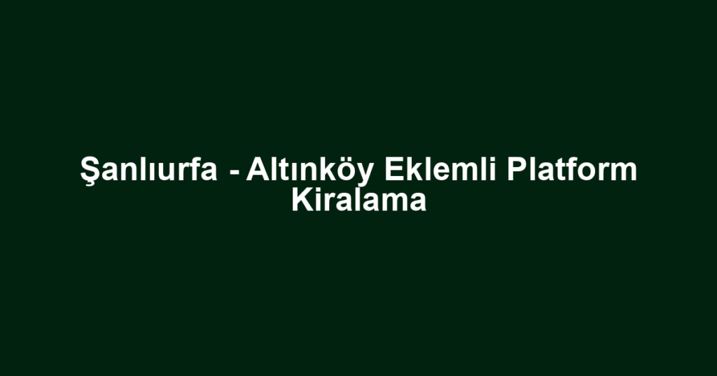 Şanlıurfa - Altınköy Eklemli Platform Kiralama
